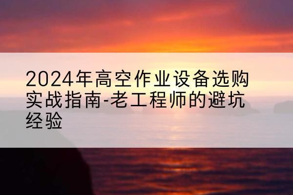 苏仙高空作业升降机厂家推荐-2024年高空作业设备选购实战指南-老工程师的避坑经验
