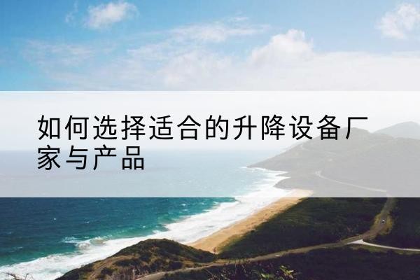 苏仙电动升降平台厂家-如何选择适合的升降设备厂家与产品