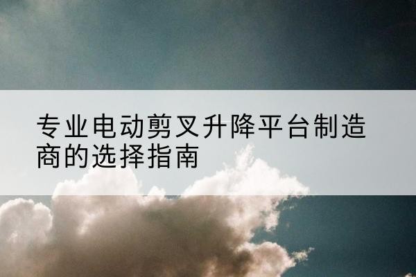 苏仙电动剪叉升降平台厂家-专业电动剪叉升降平台制造商的选择指南