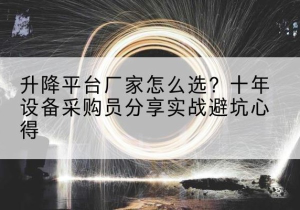 苏仙升降平台厂家-怎么选？十年设备采购员分享实战避坑心得