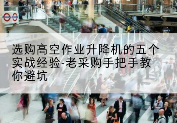 苏仙高空作业升降机厂家-选购高空作业升降机的五个实战经验-老采购手把手教你避坑