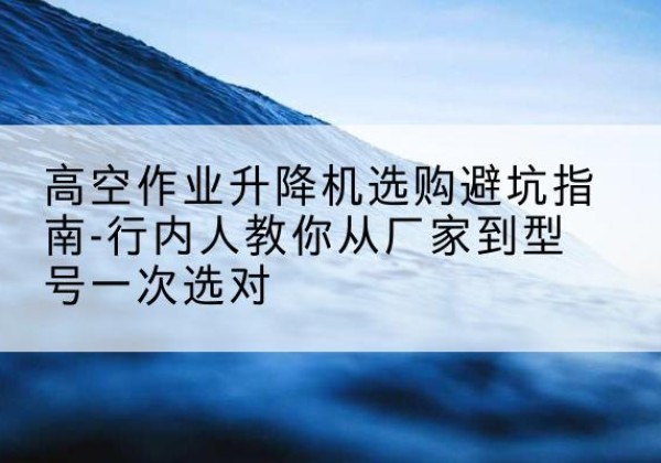 苏仙升降平台厂家-高空作业升降机选购避坑指南-行内人教你从厂家到型号一次选对