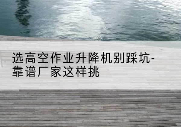苏仙剪叉式升降机厂家-选高空作业升降机别踩坑-靠谱厂家这样挑