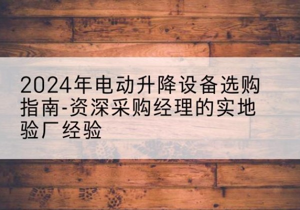 苏仙电动剪叉升降平台厂家-2024年电动升降设备选购指南-资深采购经理的实地验厂经验