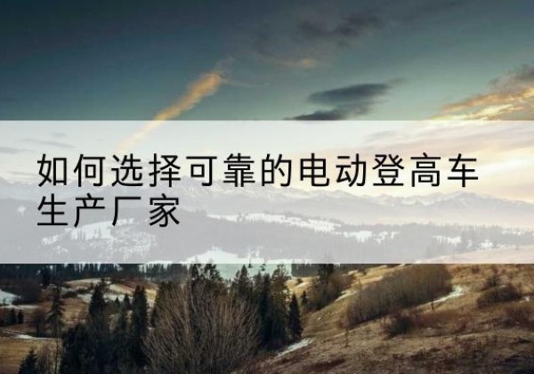 苏仙电动登高车厂家-如何选择可靠的电动登高车生产厂家
