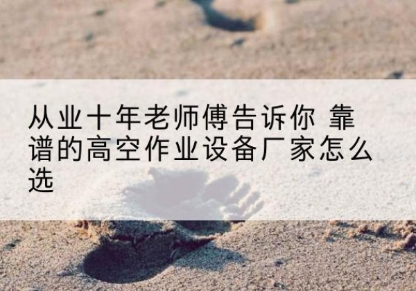 苏仙高空作业升降机厂家推荐-从业十年老师傅告诉你 靠谱的高空作业设备厂家怎么选