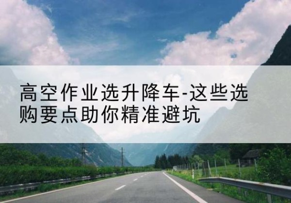 苏仙升降车厂家-高空作业选升降车-这些选购要点助你*避坑