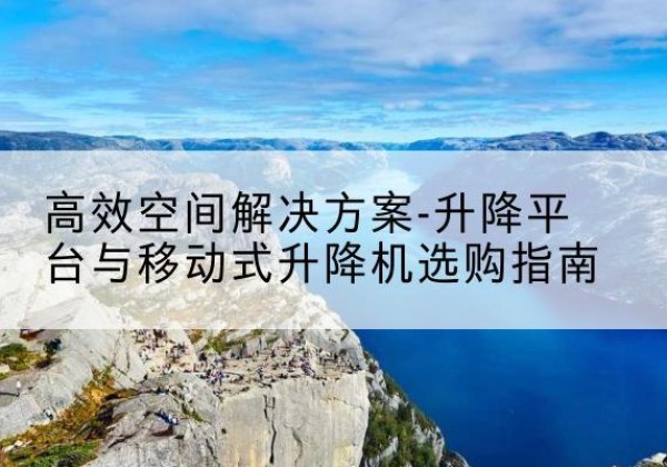 苏仙升降平台厂家-*空间解决方案-升降平台与移动式升降机选购指南