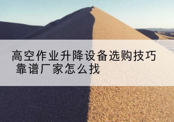 苏仙电动升降平台厂家推荐-高空作业升降设备选购技巧 靠谱厂家怎么找