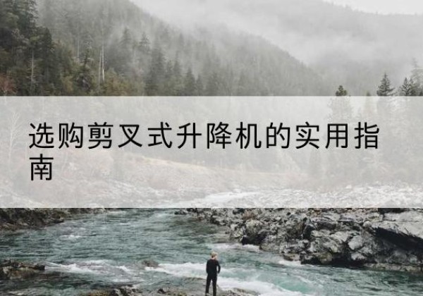 苏仙剪叉式升降机怎么选-选购剪叉式升降机的实用指南
