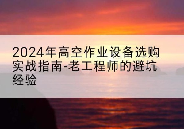 苏仙高空作业升降机厂家推荐-2024年高空作业设备选购实战指南-老工程师的避坑经验