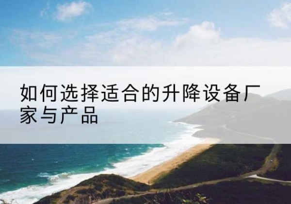 苏仙电动升降平台厂家-如何选择适合的升降设备厂家与产品