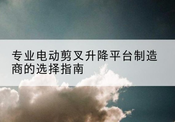 苏仙电动剪叉升降平台厂家-专业电动剪叉升降平台制造商的选择指南