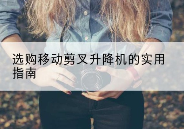 苏仙移动剪叉升降机怎么选-选购移动剪叉升降机的实用指南